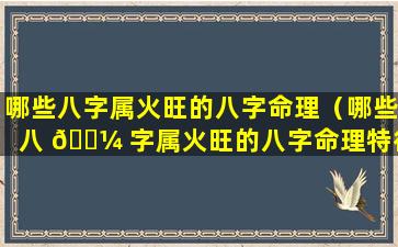 哪些八字属火旺的八字命理（哪些八 🐼 字属火旺的八字命理特征）